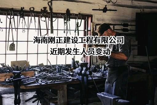 海南刚正建设工程有限公司近期发生人员变动