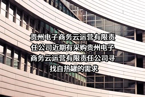 贵州电子商务云运营有限责任公司近期有采购贵州电子商务云运营有限责任公司寻找自热罐的需求