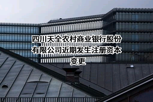 四川天全农村商业银行股份有限公司近期发生注册资本变更