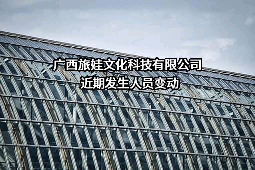 广西旅娃文化科技有限公司近期发生人员变动