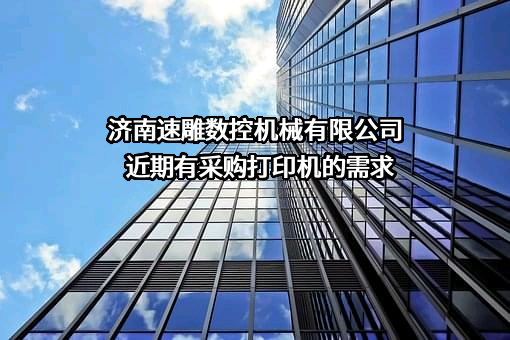 济南速雕数控机械有限公司近期有采购打印机的需求