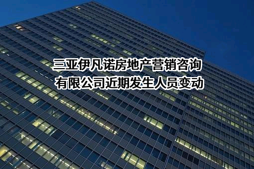 三亚伊凡诺房地产营销咨询有限公司近期发生人员变动