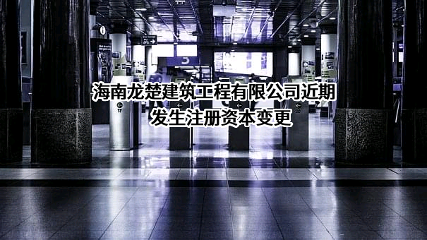 海南龙楚建筑工程有限公司近期发生注册资本变更