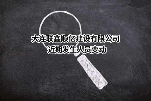 大连联鑫顺亿建设有限公司近期发生人员变动