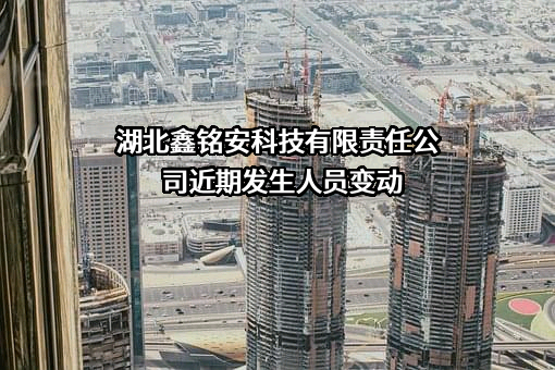 湖北鑫铭安科技有限责任公司近期发生人员变动