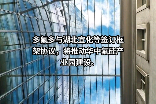 多氟多与湖北宜化等签订框架协议，将推动华中氟硅产业园建设。