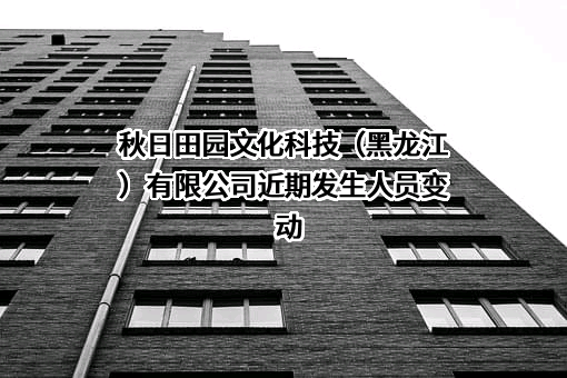 秋日田园文化科技（黑龙江）有限公司近期发生人员变动