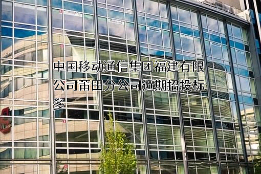 中国移动通信集团福建有限公司莆田分公司近期招投标项目多