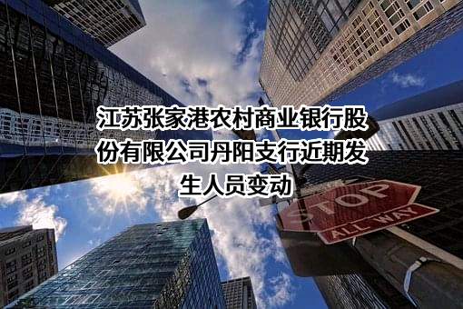 江苏张家港农村商业银行股份有限公司丹阳支行近期发生人员变动