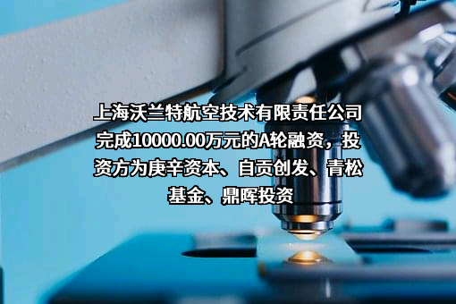 上海沃兰特航空技术有限责任公司完成10000.00万元的A轮融资，投资方为庚辛资本、自贡创发、青松基金、鼎晖投资