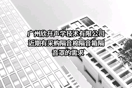 广州欣升声学技术有限公司近期有采购隔音棉隔音箱隔音罩的需求