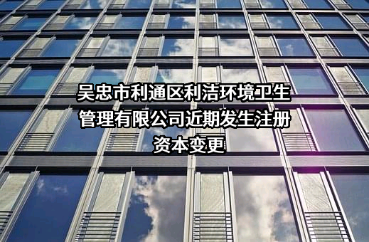 吴忠市利通区利洁环境卫生管理有限公司近期发生注册资本变更