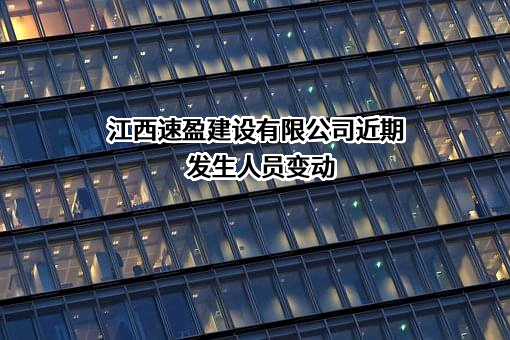 江西速盈建设有限公司近期发生人员变动