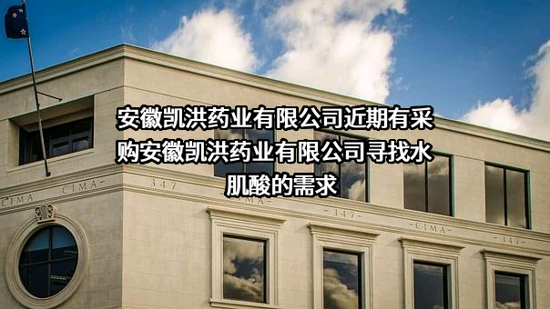 安徽凯洪药业有限公司近期有采购安徽凯洪药业有限公司寻找水肌酸的需求