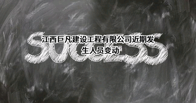 江西巨凡建设工程有限公司近期发生人员变动