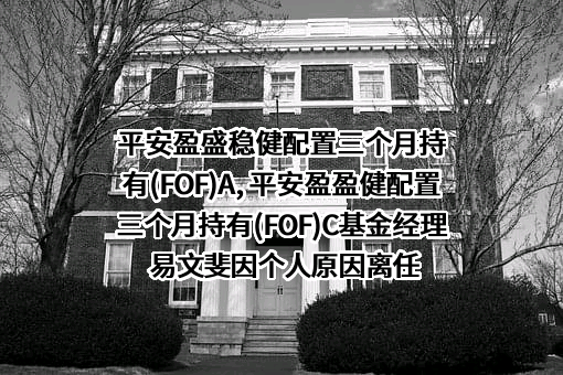 平安盈盛稳健配置三个月持有(FOF)A, 平安盈盈健配置三个月持有(FOF)C基金经理易文斐因个人原因离任