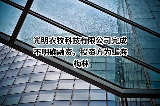 光明农牧科技有限公司完成不明确融资，投资方为上海梅林