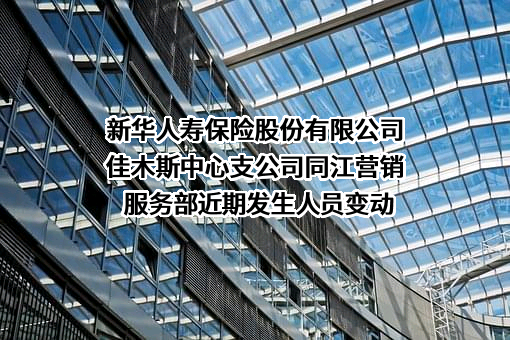 新华人寿保险股份有限公司佳木斯中心支公司同江营销服务部近期发生人员变动