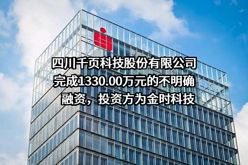 四川千页科技股份有限公司完成1330.00万元的不明确融资，投资方为金时科技