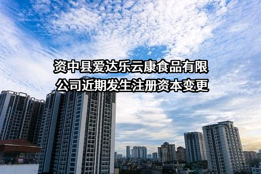 资中县爱达乐云康食品有限公司近期发生注册资本变更