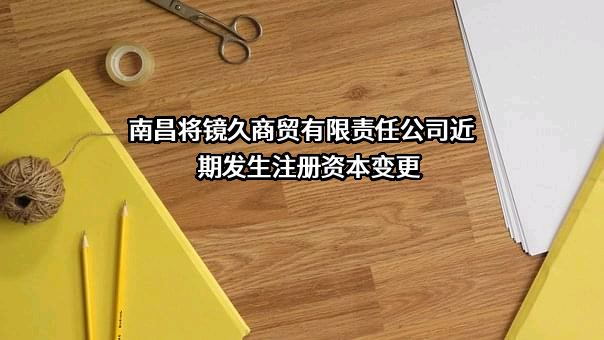 南昌将镜久商贸有限责任公司近期发生注册资本变更