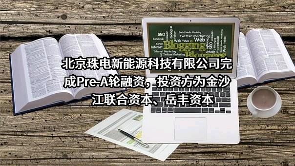 北京珠电新能源科技有限公司完成Pre-A轮融资，投资方为金沙江联合资本、岳丰资本