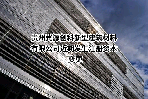 贵州冀源创科新型建筑材料有限公司近期发生注册资本变更