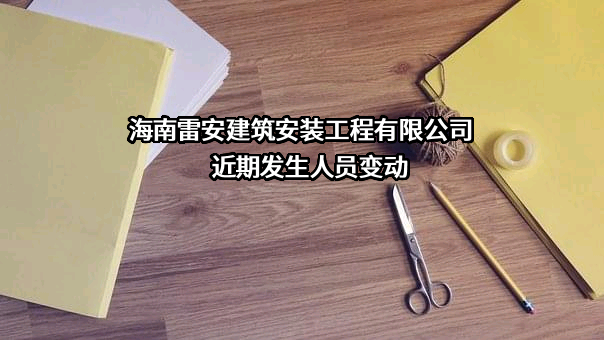 海南雷安建筑安装工程有限公司近期发生人员变动