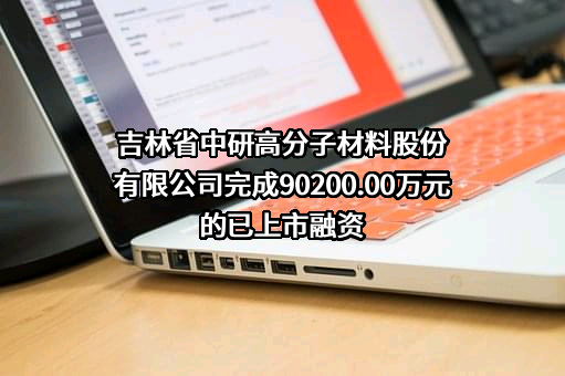 吉林省中研高分子材料股份有限公司完成90200.00万元的已上市融资