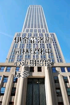 伊金霍洛旗园林绿化中心近期招投标项目多