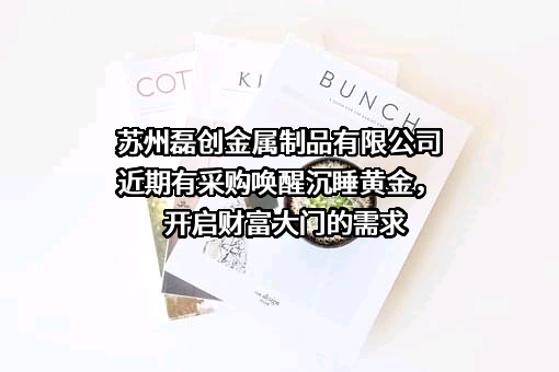 苏州磊创金属制品有限公司近期有采购唤醒沉睡黄金，开启财富大门的需求