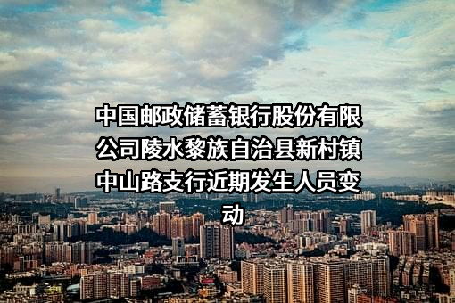 中国邮政储蓄银行股份有限公司陵水黎族自治县新村镇中山路支行近期发生人员变动