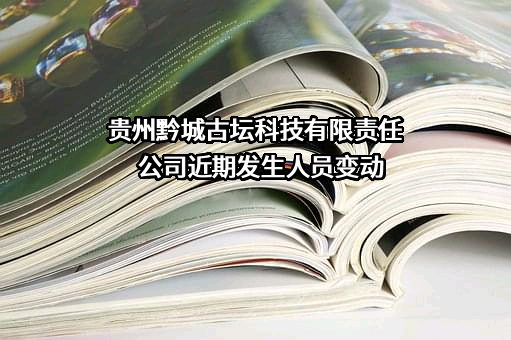 贵州黔城古坛科技有限责任公司近期发生人员变动