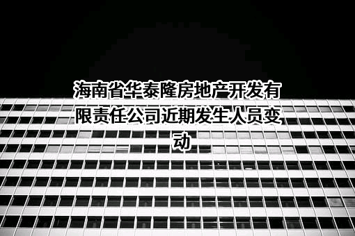 海南省华泰隆房地产开发有限责任公司近期发生人员变动