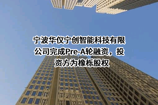 宁波华仪宁创智能科技有限公司完成Pre-A轮融资，投资方为橡栎股权