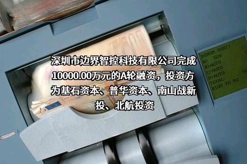 深圳市边界智控科技有限公司完成10000.00万元的A轮融资，投资方为基石资本、普华资本、南山战新投、北航投资