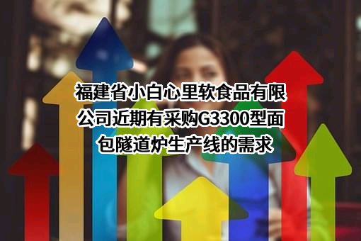 福建省小白心里软食品有限公司近期有采购G3300型面包隧道炉生产线的需求