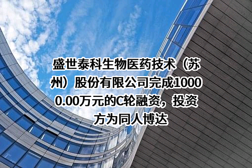 盛世泰科生物医药技术（苏州）股份有限公司完成10000.00万元的C轮融资，投资方为同人博达