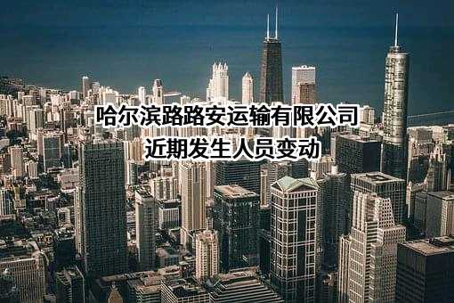 哈尔滨路路安运输有限公司近期发生人员变动