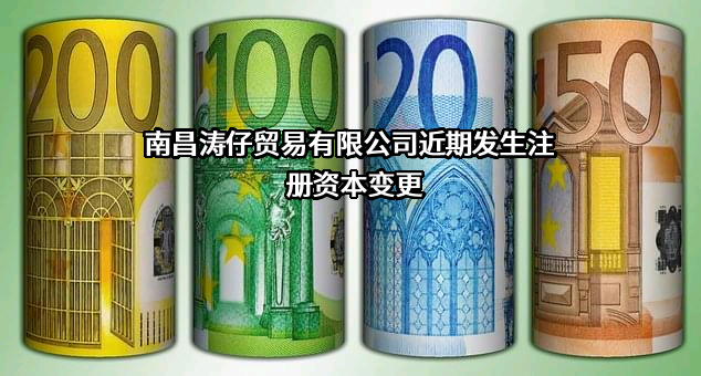 南昌涛仔贸易有限公司近期发生注册资本变更