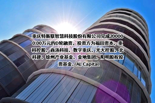 重庆特斯联智慧科技股份有限公司完成200000.00万元的D轮融资，投资方为福田资本、重科控股、商汤科技、数字重庆、光大控股、北科建、徐州产业基金、金地集团、阳明股权投资基金、AL Capital