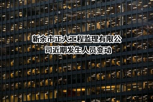 新余市正大工程监理有限公司近期发生人员变动