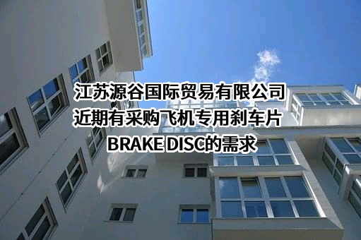 江苏源谷国际贸易有限公司近期有采购飞机专用刹车片 BRAKE DISC的需求
