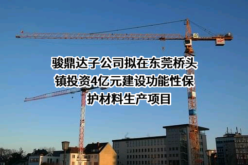 骏鼎达子公司拟在东莞桥头镇投资4亿元建设功能性保护材料生产项目