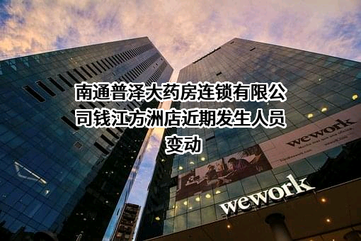 南通普泽大药房连锁有限公司钱江方洲店近期发生人员变动