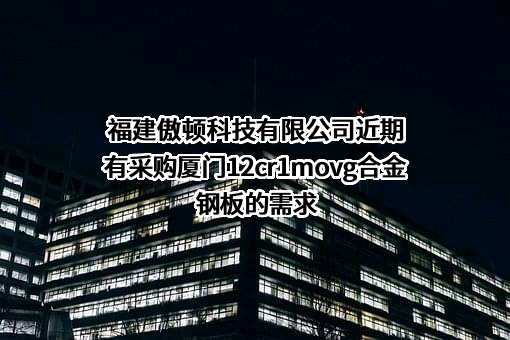 福建傲顿科技有限公司近期有采购厦门12cr1movg合金钢板的需求