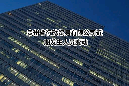 贵州省行懿贸易有限公司近期发生人员变动