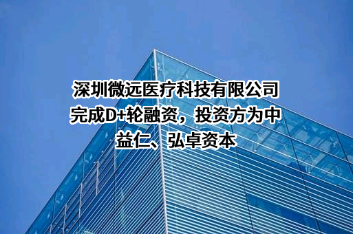 深圳微远医疗科技有限公司完成D+轮融资，投资方为中益仁、弘卓资本