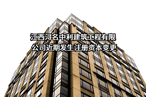 江西浔名中利建筑工程有限公司近期发生注册资本变更