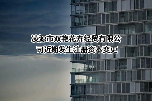 凌源市双艳花卉经贸有限公司近期发生注册资本变更